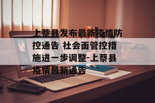 上蔡县发布最新疫情防控通告 社会面管控措施进一步调整-上蔡县疫情最新通告
