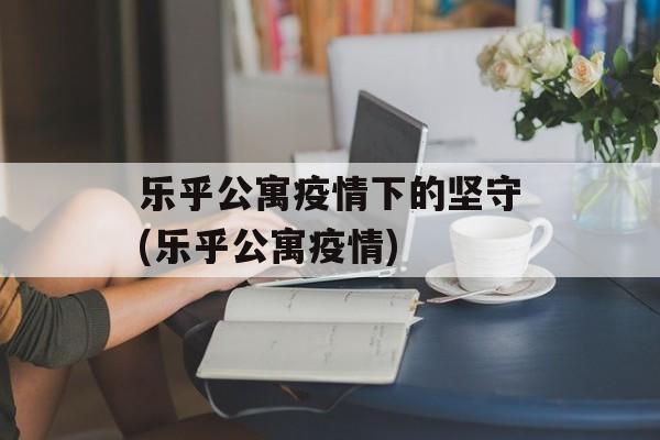 乐乎公寓疫情下的坚守(乐乎公寓疫情)