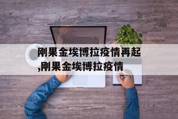 刚果金埃博拉疫情再起,刚果金埃博拉疫情