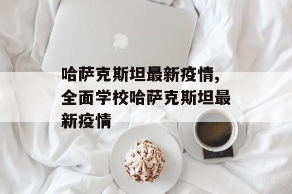 哈萨克斯坦最新疫情,全面学校哈萨克斯坦最新疫情