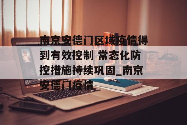 南京安德门区域疫情得到有效控制 常态化防控措施持续巩固_南京安德门疫情