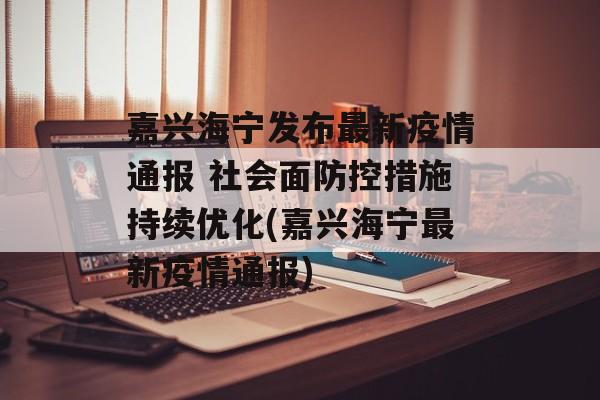 嘉兴海宁发布最新疫情通报 社会面防控措施持续优化(嘉兴海宁最新疫情通报)