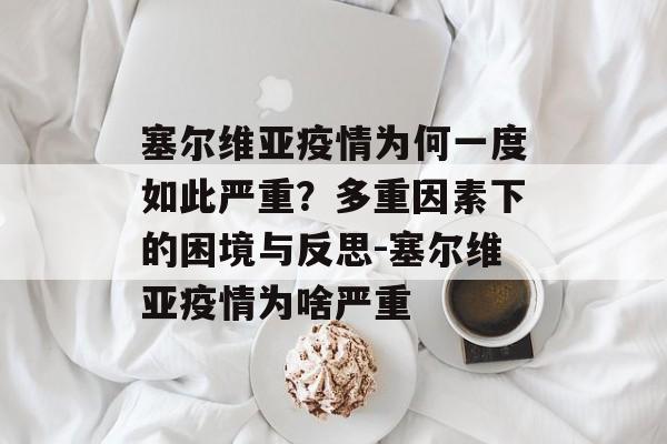塞尔维亚疫情为何一度如此严重？多重因素下的困境与反思-塞尔维亚疫情为啥严重