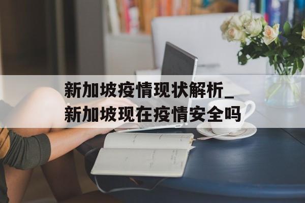 新加坡疫情现状解析_新加坡现在疫情安全吗