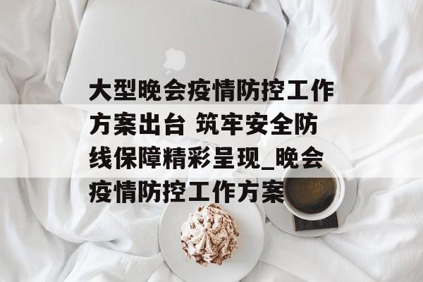 大型晚会疫情防控工作方案出台 筑牢安全防线保障精彩呈现_晚会疫情防控工作方案
