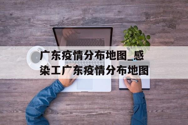 广东疫情分布地图_感染工广东疫情分布地图
