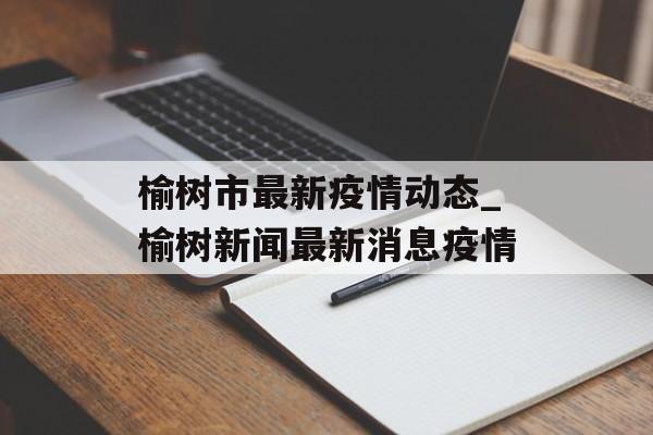 榆树市最新疫情动态_榆树新闻最新消息疫情