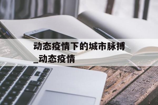 动态疫情下的城市脉搏_动态疫情