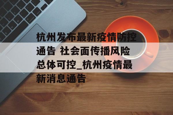 杭州发布最新疫情防控通告 社会面传播风险总体可控_杭州疫情最新消息通告