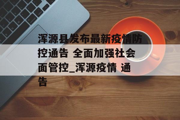 浑源县发布最新疫情防控通告 全面加强社会面管控_浑源疫情 通告