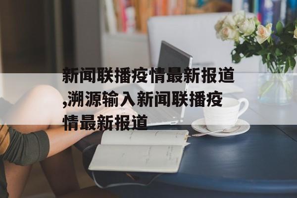 新闻联播疫情最新报道,溯源输入新闻联播疫情最新报道