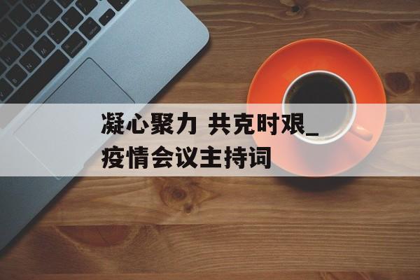 凝心聚力 共克时艰_疫情会议主持词