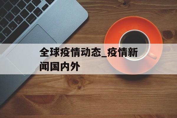 全球疫情动态_疫情新闻国内外