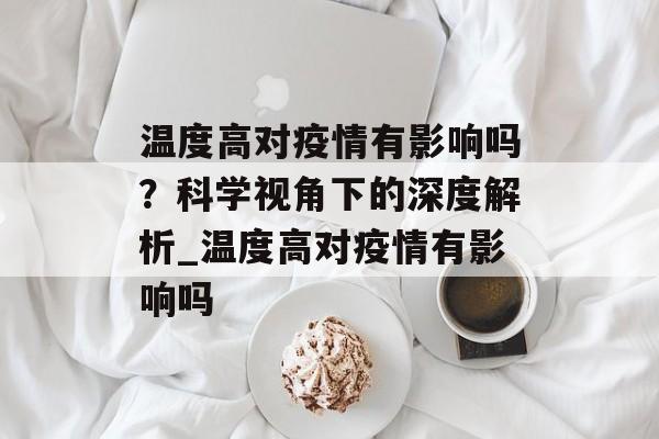 温度高对疫情有影响吗？科学视角下的深度解析_温度高对疫情有影响吗