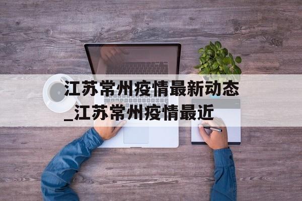 江苏常州疫情最新动态_江苏常州疫情最近
