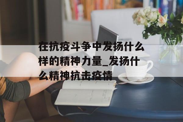 在抗疫斗争中发扬什么样的精神力量_发扬什么精神抗击疫情