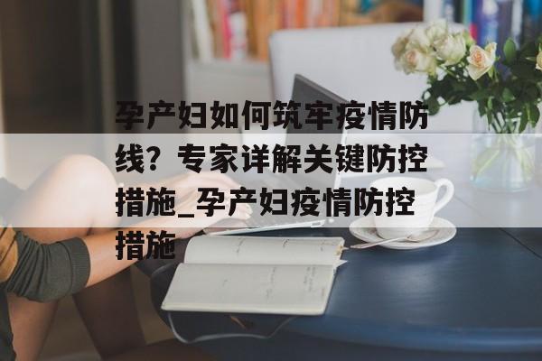 孕产妇如何筑牢疫情防线？专家详解关键防控措施_孕产妇疫情防控措施