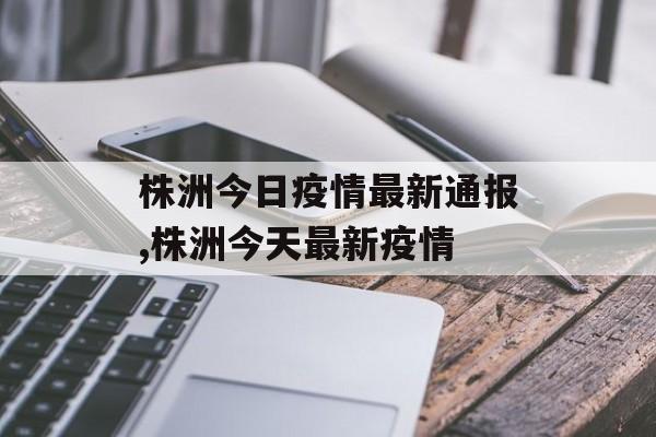 株洲今日疫情最新通报,株洲今天最新疫情