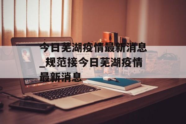 今日芜湖疫情最新消息_规范接今日芜湖疫情最新消息