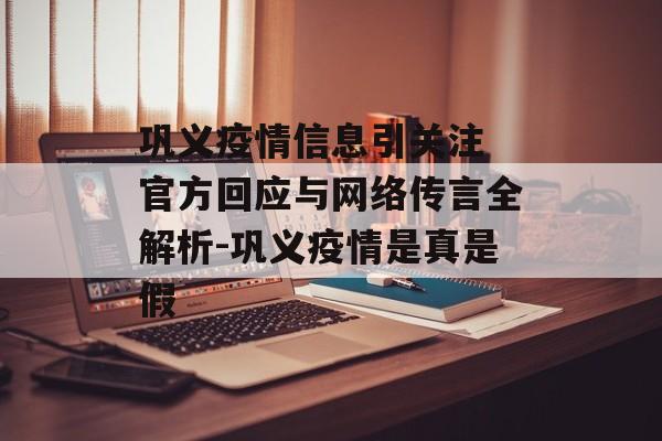 巩义疫情信息引关注 官方回应与网络传言全解析-巩义疫情是真是假