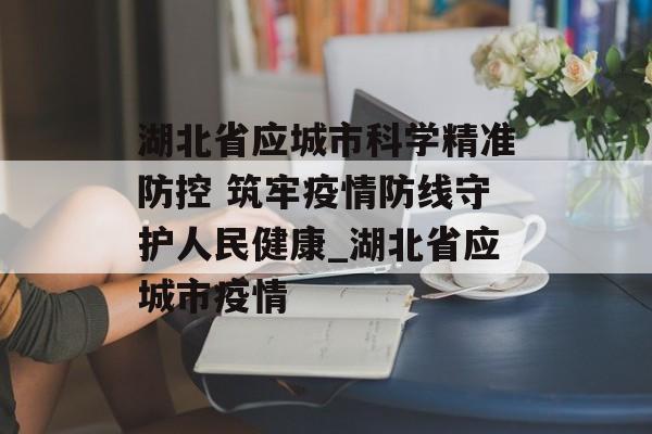 湖北省应城市科学精准防控 筑牢疫情防线守护人民健康_湖北省应城市疫情
