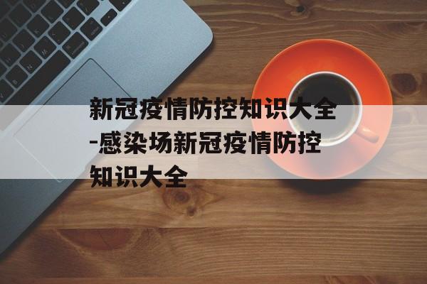 新冠疫情防控知识大全-感染场新冠疫情防控知识大全