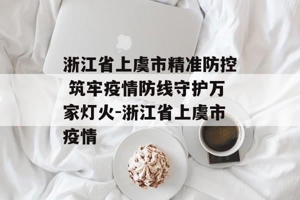 浙江省上虞市精准防控 筑牢疫情防线守护万家灯火-浙江省上虞市疫情