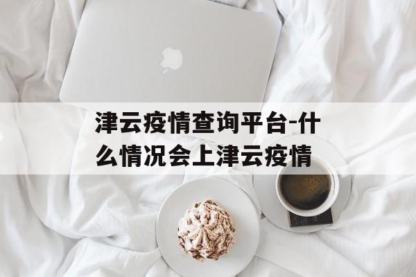 津云疫情查询平台-什么情况会上津云疫情