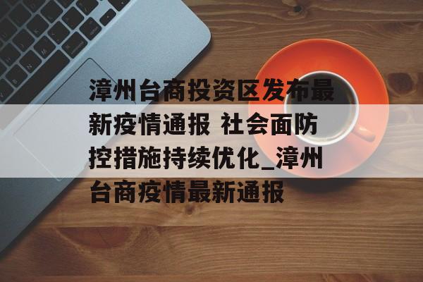 漳州台商投资区发布最新疫情通报 社会面防控措施持续优化_漳州台商疫情最新通报