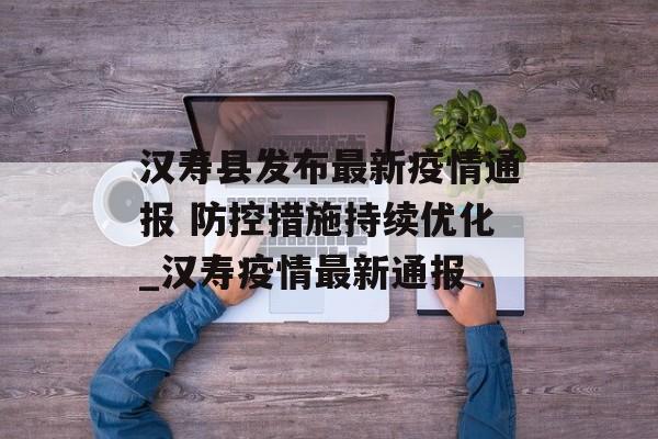 汉寿县发布最新疫情通报 防控措施持续优化_汉寿疫情最新通报