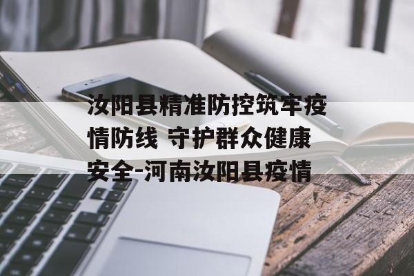 汝阳县精准防控筑牢疫情防线 守护群众健康安全-河南汝阳县疫情