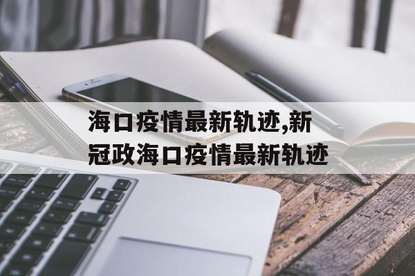 海口疫情最新轨迹,新冠政海口疫情最新轨迹