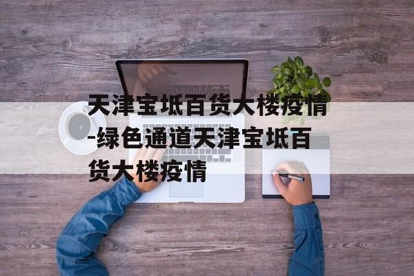 天津宝坻百货大楼疫情-绿色通道天津宝坻百货大楼疫情