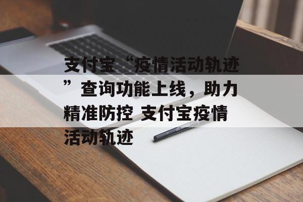 支付宝“疫情活动轨迹”查询功能上线，助力精准防控 支付宝疫情活动轨迹