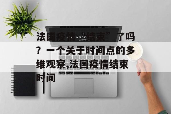 法国疫情“结束”了吗？一个关于时间点的多维观察,法国疫情结束时间