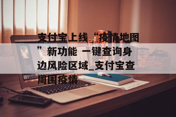 支付宝上线“疫情地图”新功能 一键查询身边风险区域_支付宝查周围疫情