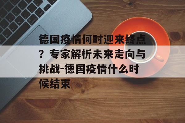德国疫情何时迎来终点？专家解析未来走向与挑战-德国疫情什么时候结束