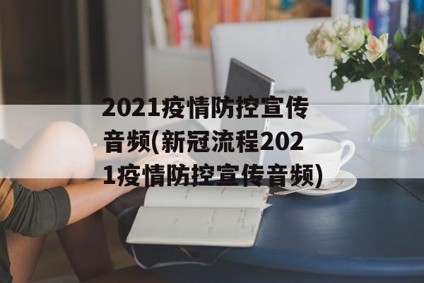 2021疫情防控宣传音频(新冠流程2021疫情防控宣传音频)