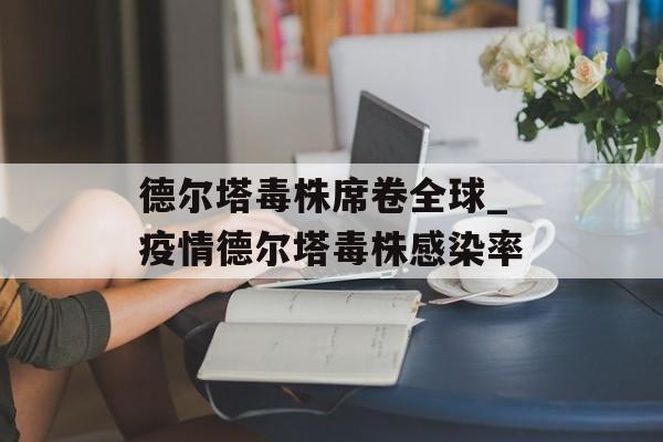 德尔塔毒株席卷全球_疫情德尔塔毒株感染率