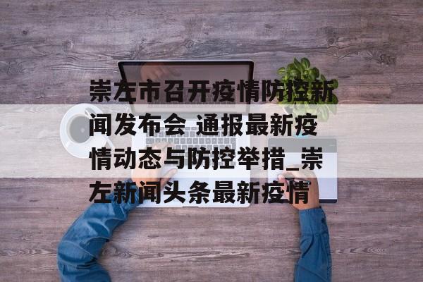 崇左市召开疫情防控新闻发布会 通报最新疫情动态与防控举措_崇左新闻头条最新疫情