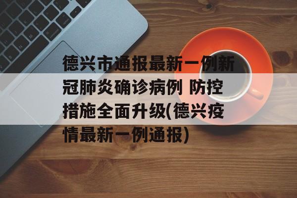 德兴市通报最新一例新冠肺炎确诊病例 防控措施全面升级(德兴疫情最新一例通报)