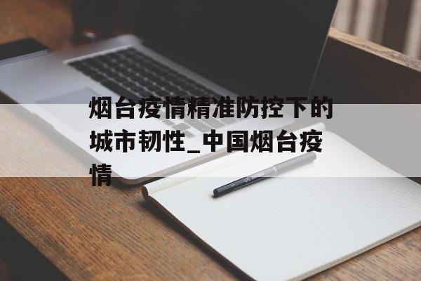 烟台疫情精准防控下的城市韧性_中国烟台疫情