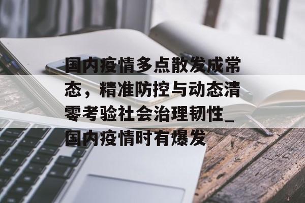 国内疫情多点散发成常态，精准防控与动态清零考验社会治理韧性_国内疫情时有爆发