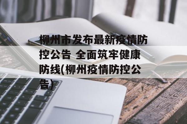 柳州市发布最新疫情防控公告 全面筑牢健康防线(柳州疫情防控公告)