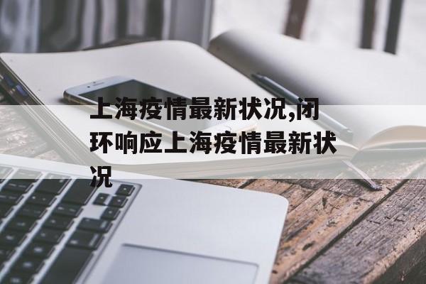 上海疫情最新状况,闭环响应上海疫情最新状况