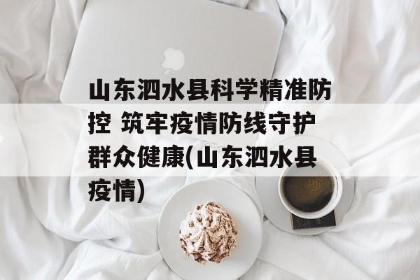 山东泗水县科学精准防控 筑牢疫情防线守护群众健康(山东泗水县疫情)