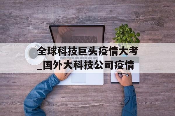 全球科技巨头疫情大考_国外大科技公司疫情