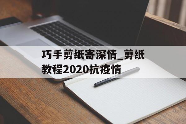 巧手剪纸寄深情_剪纸教程2020抗疫情