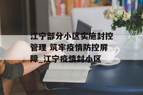 江宁部分小区实施封控管理 筑牢疫情防控屏障_江宁疫情封小区