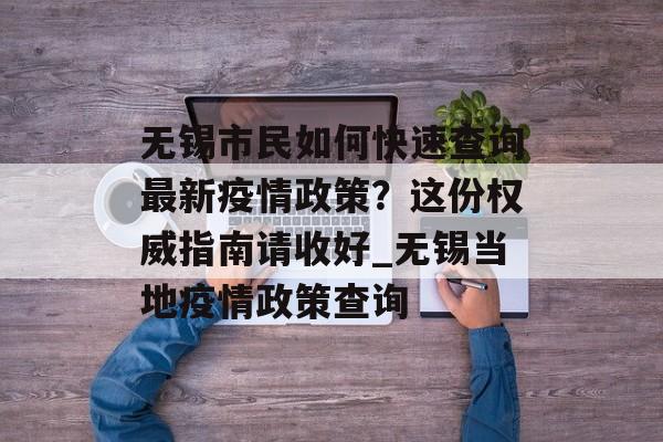 无锡市民如何快速查询最新疫情政策？这份权威指南请收好_无锡当地疫情政策查询